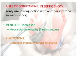 • USES OF DOBUTAMINE: IN SEPTIC SHOCK:
• (only use in conjunction with another inotrope
in warm shock)
• BENEFITS: Increased
– Myocardial contractility (Cardiac output)
• LIMITATIONS:
– Decreased Systemic vascular resistance
 