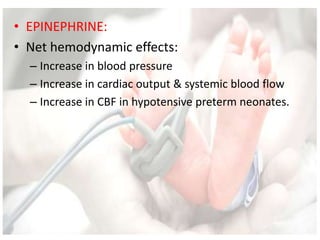 • EPINEPHRINE:
• Net hemodynamic effects:
– Increase in blood pressure
– Increase in cardiac output & systemic blood flow
– Increase in CBF in hypotensive preterm neonates.
 