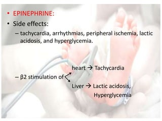 • EPINEPHRINE:
• Side effects:
– tachycardia, arrhythmias, peripheral ischemia, lactic
acidosis, and hyperglycemia.
heart  Tachycardia
– β2 stimulation of
Liver  Lactic acidosis,
Hyperglycemia
 