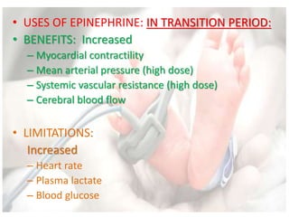 • USES OF EPINEPHRINE: IN TRANSITION PERIOD:
• BENEFITS: Increased
– Myocardial contractility
– Mean arterial pressure (high dose)
– Systemic vascular resistance (high dose)
– Cerebral blood flow
• LIMITATIONS:
Increased
– Heart rate
– Plasma lactate
– Blood glucose
 
