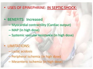 • USES OF EPINEPHRINE: IN SEPTIC SHOCK:
• BENEFITS: Increased
– Myocardial contractility (Cardiac output)
– MAP (in high dose)
– Systemic vascular resistance (in high dose)
• LIMITATIONS:
– Lactic acidosis
– Peripheral ischemia (in high dose)
– Mesenteric ischemia (in high dose)
 