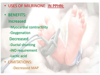 • USES OF MILRINONE: IN PPHN:
• BENEFITS:
Increased
-Myocardial contractility
-Oxygenation
Decreased
-Ductal shunting
-iNO requirement
-Lactic acid
• LIMITATIONS:
-Decreased MAP
 
