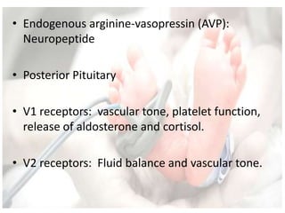 • Endogenous arginine-vasopressin (AVP):
Neuropeptide
• Posterior Pituitary
• V1 receptors: vascular tone, platelet function,
release of aldosterone and cortisol.
• V2 receptors: Fluid balance and vascular tone.
 
