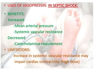 • USES OF VASOPRESSIN: IN SEPTIC SHOCK:
• BENEFITS:
Increased
-Mean arterial pressure
-Systemic vascular resistance
Decreased
-Catecholamine requirement
• LIMITATIONS:
Increase in systemic vascular resistance may
impair cardiac contractility (high dose)
 