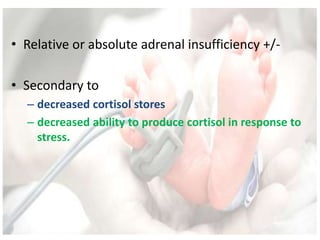 • Relative or absolute adrenal insufficiency +/-
• Secondary to
– decreased cortisol stores
– decreased ability to produce cortisol in response to
stress.
 