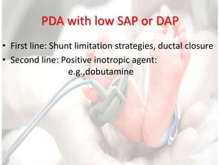 PDA with low SAP or DAP
• First line: Shunt limitation strategies, ductal closure
• Second line: Positive inotropic agent:
e.g.,dobutamine
 