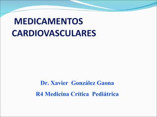 MEDICAMENTOS CARDIOVASCULARES Dr. Xavier  González Gaona R4 Medicina Crítica  Pediátrica 