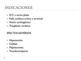INDICACIONES
   ICC a corto plazo
   Falla cardiaca crítica y terminal
   Shock cardiogénico
   Trasplante cardiaco

EFECTOS ADVERSOS

   Hipotensión
   Cefalea
   Palpitaciones
   Trombocitopenia
 
