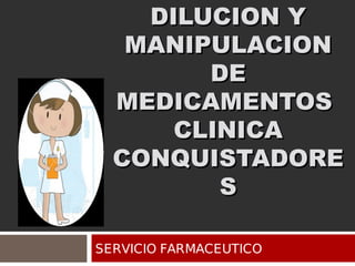 DILUCION YDILUCION Y
MANIPULACIONMANIPULACION
DEDE
MEDICAMENTOSMEDICAMENTOS
CLINICACLINICA
CONQUISTADORECONQUISTADORE
SS
SERVICIO FARMACEUTICO
 