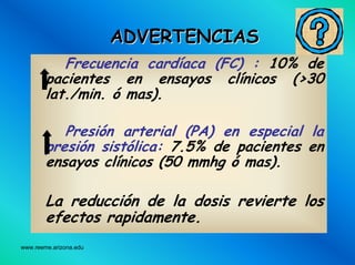 www.reeme.arizona.edu
ADVERTENCIASADVERTENCIAS
Frecuencia cardíaca (FC) : 10% de
pacientes en ensayos clínicos (>30
lat./min. ó mas).
Presión arterial (PA) en especial la
presión sistólica: 7.5% de pacientes en
ensayos clínicos (50 mmhg ó mas).
La reducción de la dosis revierte los
efectos rapidamente.
 