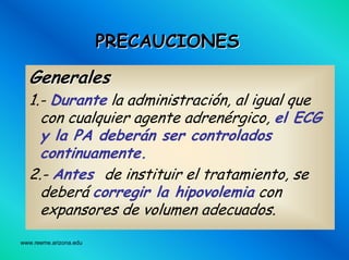 www.reeme.arizona.edu
PRECAUCIONESPRECAUCIONES
GeneralesGenerales
1.- Durante la administración, al igual que
con cualquier agente adrenérgico, el ECG
y la PA deberán ser controlados
continuamente.
2.- Antes de instituir el tratamiento, se
deberá corregir la hipovolemia con
expansores de volumen adecuados.
 