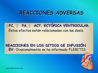 www.reeme.arizona.edu
REACCIONES ADVERSASREACCIONES ADVERSAS
FC, PA, ACT. ECTFC, PA, ACT. ECTÓÓPICA VENTRICULARPICA VENTRICULAR.
Estos efectos están relacionados con las dosis.
REACCIONES EN LOS SITIOS DE INFUSIREACCIONES EN LOS SITIOS DE INFUSIÓÓNN
EVEV:: Ocasionalmente se ha informado FLEBITIS.
 