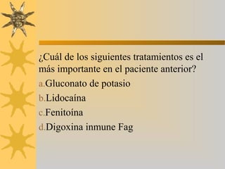 ¿Cuál de los siguientes tratamientos es el
más importante en el paciente anterior?
a.Gluconato de potasio
b.Lidocaína
c.Fenitoína
d.Digoxina inmune Fag
 