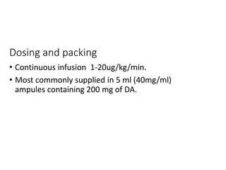 Dosing and packing
• Continuous infusion 1-20ug/kg/min.
• Most commonly supplied in 5 ml (40mg/ml)
ampules containing 200 mg of DA.
 
