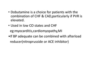 • Dobutamine is a choice for patients with the
combination of CHF & CAD,particularly if PVR is
elevated.
• Used in low CO states and CHF
eg:myocarditis,cardiomyopathy,MI
•If BP adequate can be combined with afterload
reducer(nitroprusside or ACE inhibitor)
 
