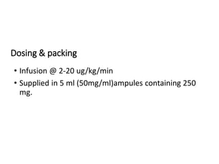 Dosing & packing
• Infusion @ 2-20 ug/kg/min
• Supplied in 5 ml (50mg/ml)ampules containing 250
mg.
 