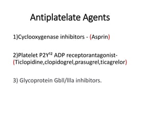 Antiplatelate Agents
1)Cyclooxygenase inhibitors - (Asprin)
2)Platelet P2Y¹² ADP receptorantagonist-
(Ticlopidine,clopidogrel,prasugrel,ticagrelor)
3) Glycoprotein Gbll/llla inhibitors.
 