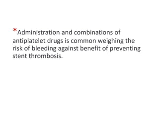 *Administration and combinations of
antiplatelet drugs is common weighing the
risk of bleeding against benefit of preventing
stent thrombosis.
 