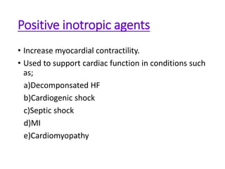 Positive inotropic agents
• Increase myocardial contractility.
• Used to support cardiac function in conditions such
as;
a)Decomponsated HF
b)Cardiogenic shock
c)Septic shock
d)MI
e)Cardiomyopathy
 