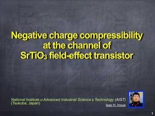 1
Isao H. Inoue
Negative charge compressibility
at the channel of
SrTiO3 field-effect transistor
National Institute of Advanced Industrial Science & Technology (AIST)
(Tsukuba, Japan)
 