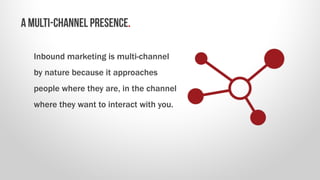 Inbound marketing is multi-channel
by nature because it approaches
people where they are, in the channel
where they want t...