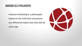 Inbound marketing is a philosophy
based on the truth that consumers
buy differently today than they did 10
years ago.
INBO...