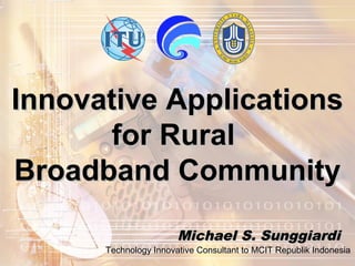 Innovative ApplicationsInnovative Applications
for Ruralfor Rural
Broadband CommunityBroadband Community
Michael S. SunggiardiMichael S. Sunggiardi
Technology Innovative Consultant to MCIT Republik Indonesia
 