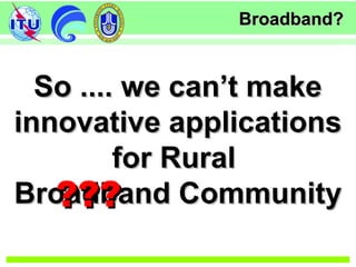 Broadband?Broadband?
So .... we can’t makeSo .... we can’t make
innovative applicationsinnovative applications
for Ruralfor Rural
Broadband CommunityBroadband Community??????
 