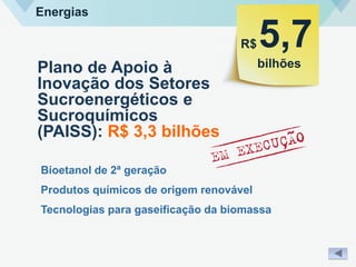 Energias
Plano de Apoio à
Inovação dos Setores
Sucroenergéticos e
Sucroquímicos
(PAISS): R$ 3,3 bilhões
Bioetanol de 2ª geração
Produtos químicos de origem renovável
Tecnologias para gaseificação da biomassa
R$
bilhões
5,7
 