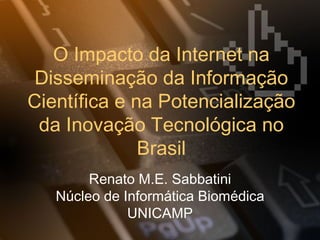O Impacto da Internet na
 Disseminação da Informação
Científica e na Potencialização
 da Inovação Tecnológica no
              Brasil
        Renato M.E. Sabbatini
   Núcleo de Informática Biomédica
              UNICAMP
 
