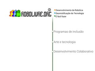 Desenvolvimento da Robótica
 Desmistiﬁcação da Tecnologia
 É fácil fazer




Programas de inclusão


Arte e tecnologia


Desenvolvimento Colaborativo
 