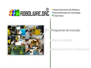 Desenvolvimento da Robótica
 Desmistiﬁcação da Tecnologia
 É fácil fazer




Programas de inclusão


Arte e tecnologia


Desenvolvimento Colaborativo
 