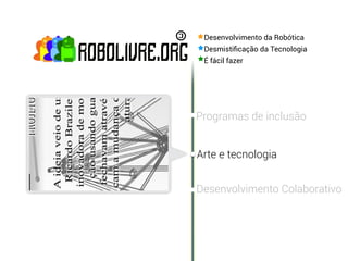 Desenvolvimento da Robótica
 Desmistiﬁcação da Tecnologia
 É fácil fazer




Programas de inclusão


Arte e tecnologia


Desenvolvimento Colaborativo
 