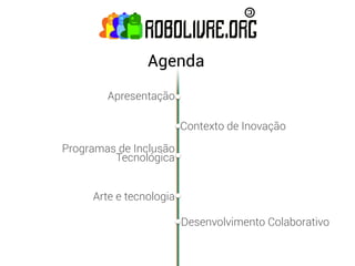 Agenda
        Apresentação

                         Contexto de Inovação

Programas de Inclusão
         Tecnológica


     Arte e tecnologia

                         Desenvolvimento Colaborativo
 