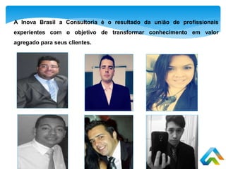 A Inova Brasil a Consultoria é o resultado da união de profissionais
experientes com o objetivo de transformar conhecimento em valor
agregado para seus clientes.
 