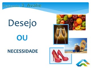 Desejo
NECESSIDADE
OU
 