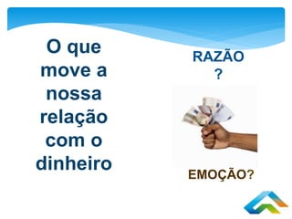 O que
move a
nossa
relação
com o
dinheiro
RAZÃO
?
EMOÇÃO?
 