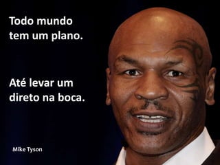 Até levar um
direto na boca.
Mike Tyson
Todo mundo
tem um plano.
 