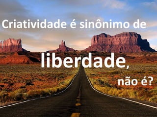 Criatividade é sinônimo de
liberdade,
não é?
 
