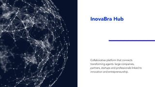 InovaBra Hub
Collaborative platform that connects
transforming agents: large companies,
partners, startups and professionals linked to
innovation and entrepreneurship.
 