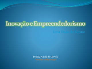 InovaçãoeEmpreendedorismo
Uma Visão de Futuro
Priscila André de Oliveira
Movida comunicação
 