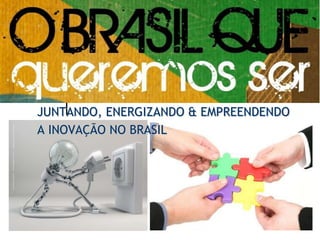JUNTANDO, ENERGIZANDO & EMPREENDENDO  A INOVAÇÃO NO BRASIL 