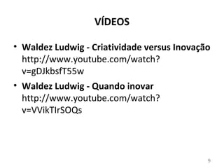 VÍDEOS

• Waldez Ludwig - Criatividade versus Inovação
  http://www.youtube.com/watch?
  v=gDJkbsfT55w
• Waldez Ludwig - Quando inovar
  http://www.youtube.com/watch?
  v=VVikTIrSOQs



                                             9
 