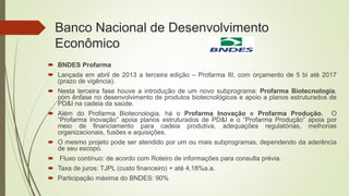 Banco Nacional de Desenvolvimento
Econômico
 BNDES Profarma
 Lançada em abril de 2013 a terceira edição – Profarma III, ...