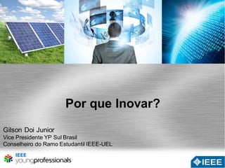 Por que Inovar? 
Gilson Doi Junior 
Vice Presidente YP Sul Brasil 
Conselheiro do Ramo Estudantil IEEE-UEL 
 