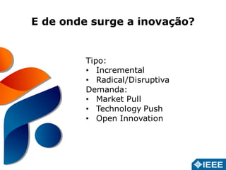 E de onde surge a inovação? 
Tipo: 
• Incremental 
• Radical/Disruptiva 
Demanda: 
• Market Pull 
• Technology Push 
• Open Innovation 
 
