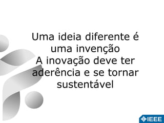 Uma ideia diferente é 
uma invenção 
A inovação deve ter 
aderência e se tornar 
sustentável 
 