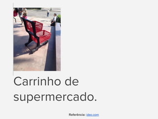 Carrinho de
supermercado.
Referência: ideo.com
 