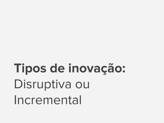 Tipos de inovação:
Disruptiva ou
Incremental
 