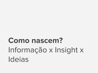 Como nascem?
Informação x Insight x
Ideias
 